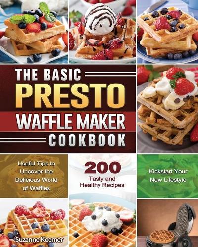 The Basic Presto Waffle Maker Cookbook: Useful Tips to Uncover the Delicious World of Waffles and Kickstart Your New Lifestyle with 200 Tasty and Healthy Recipes (Paperback)