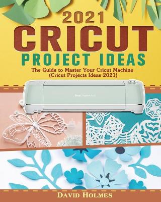 Cricut Project Ideas 2021: The Guide to Master Your Cricut Machine (Cricut Projects Ideas 2021) (Paperback)