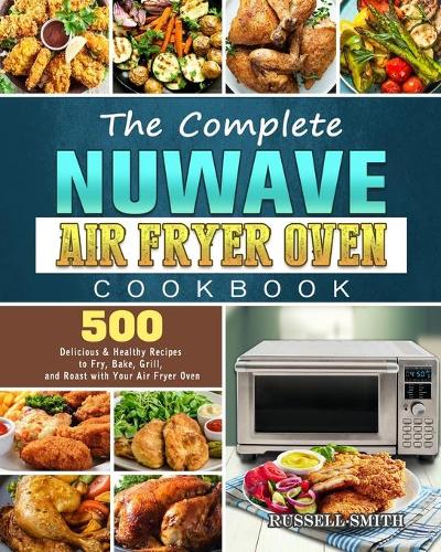 The Complete NuWave Air Fryer Oven Cookbook: 500 Delicious & Healthy Recipes to Fry, Bake, Grill, and Roast with Your Air Fryer Oven (Paperback)