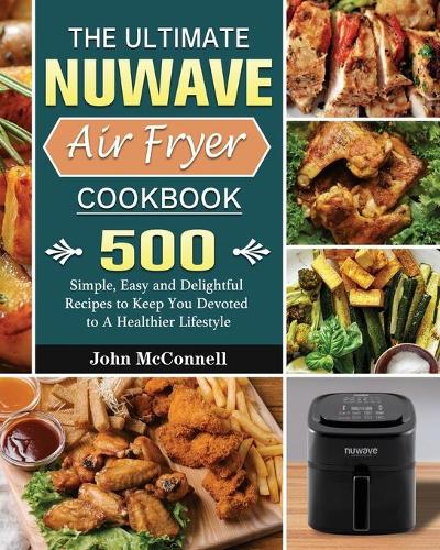 The Ultimate Nuwave Air Fryer Cookbook: 500 Simple, Easy and Delightful Recipes to Keep You Devoted to A Healthier Lifestyle (Paperback)