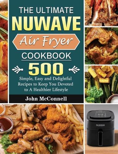 The Ultimate Nuwave Air Fryer Cookbook: 500 Simple, Easy and Delightful Recipes to Keep You Devoted to A Healthier Lifestyle (Hardback)