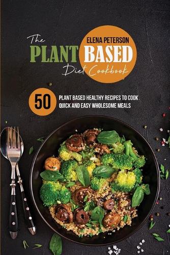 The Plant Based Diet Cookbook: 50 Plant Based Healthy Recipes To Cook Quick And Easy Wholesome Meals (Paperback)