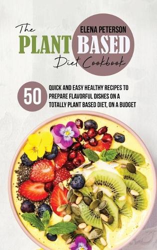 The Plant Based Diet Cookbook: 50 Quick And Easy Healthy Recipes to Prepare Flavorful Dishes On A Totally Plant Based Diet, On A Budget (Hardback)