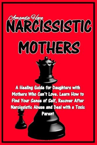 Narcissistic Mothers: A Healing Guide for Daughters with Mothers Who Can't Love. Learn How to Find Your Sense of Self, Recover After Narcissistic Abuse and Deal with a Toxic Parent (Paperback)