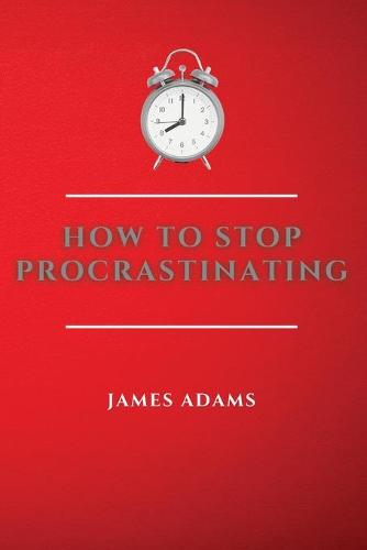 How to Stop Procrastinating: A Beginner's Guide to Overcome Procrastination with Many Proven and Easy Strategies (Paperback)