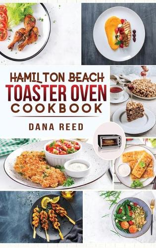Hamilton Beach Toaster Oven Cookbook: Delicious and Easy Recipes for Crispy and Quick Meals in Less Time for beginners and advanced users. Easy Cooking Techniques for Convection Oven, Bake and more. (Hardback)