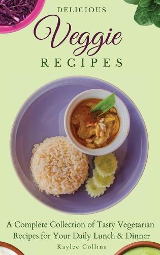 Delicious Veggie Recipes: A Complete Collection of Tasty Vegetarian Recipes for Your Daily Lunch & Dinner (Hardback)