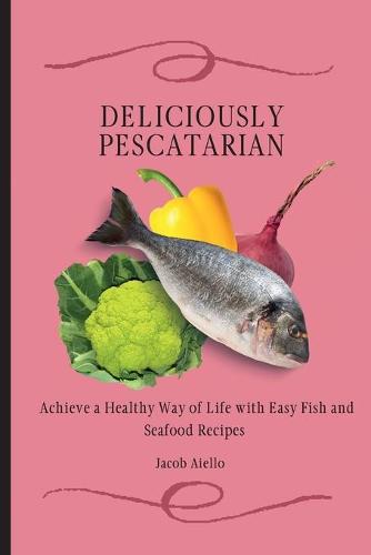 Deliciously Pescatarian: Achieve a Healthy Way of Life with Easy Fish and Seafood Recipes (Paperback)