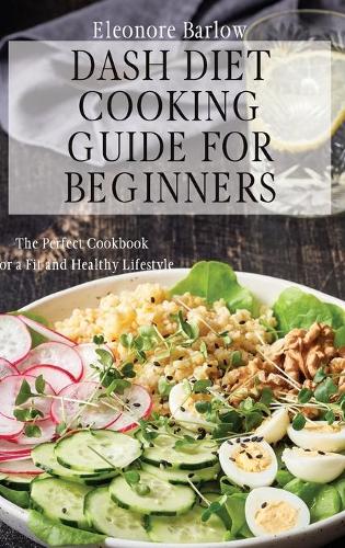 Dash Diet Cooking Guide for Beginners: The Perfect Cookbook for a Fit and Healthy Lifestyle (Hardback)