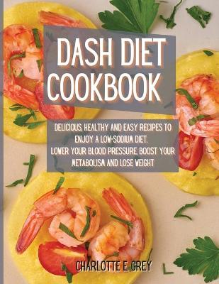 Dash Diet Cookbook: Delicious, Healthy and Easy Recipes to Enjoy a Low-Sodium Diet. Lower Your Blood Pressure, Boost Your Metabolism and Lose Weight (Paperback)