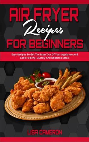 Air Fryer Recipes For Beginners: Easy Recipes To Get The Most Out Of Your Appliance And Cook Healthy, Quickly And Delicious Meals (Hardback)