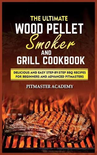 The Ultimate Wood Pellet Smoker and Grill Cookbook: Delicious and Easy Step-by-Step BBQ Recipes for Beginners and Advanced Pitmasters (Hardback)