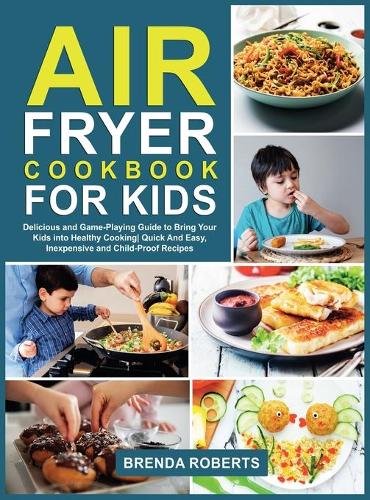 Air Fryer Cookbook for Kids: Delicious and Game-Playing Guide to Bring Your Kids Into Healthy Cooking Quick And Easy, Inexpensive and Child-Proof Recipes - Cookbook for Everyone 4 (Hardback)