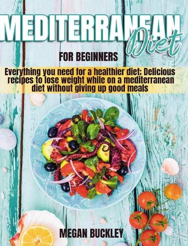Mediterranean Diet for Beginners: Everything you Need for a Healthier Diet; Delicious Recipes to Lose Weight while on a Mediterranean Diet Without Giving up Good Meals (Hardback)