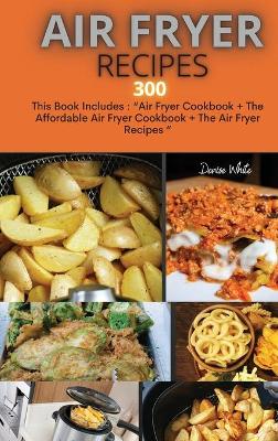 Air Fryer Recipes 300: This Book Includes: Air Fryer Cookbook + The Affordable Air Fryer Cookbook + The Air Fryer Recipes (Hardback)