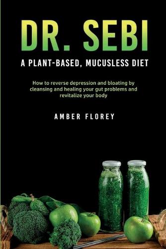 Dr. Sebi: A Plant-Based, Mucusless Diet: How to reverse depression and bloating by cleansing and healing your gut problems and revitalize your body (Paperback)