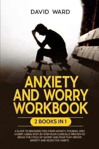 Anxiety and Worry Workbook: 2 BOOKS IN 1: A Guide to Breaking Free from Anxiety, Phobias and Worry, Using Step-by-Step Plan Clinically Proven to Break the Cycle of Worry and Fear that Drives Anxiety and Addictive Habits (Paperback)