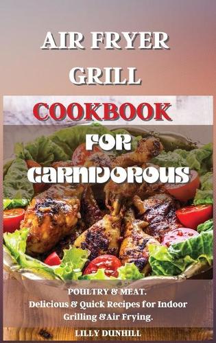 Air Fryer Grill Cookbook for Carnivorous.: POULTRY and MEAT. Delicious and Quick Recipes for Indoor Grilling and Air Frying. (Hardback)