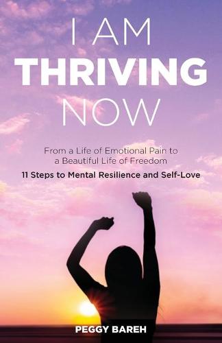 I Am Thriving Now: From a Life of Emotional Pain to a Beautiful Life of Freedom: 11 Steps to Mental Resilience and Self-Love (Paperback)