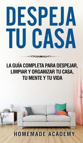 Despeja Tu Casa: La guia completa para despejar, limpiar y organizar tu casa, tu mente y tu vida declutter home (Spanish Version) (Hardback)