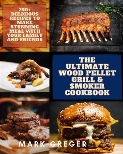 The Ultimate Wood Pellet Grill & Smoker Cookbook: 250+ Delicious Recipes to Make Stunning Meal with Your Family and Friends (Paperback)
