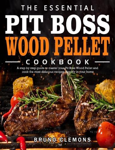 The Essential Pit Boss Wood Pellet Cookbook: A step by step guide to master your Pit Boss Wood Pellet and cook the most delicious recipes directly in your home (Hardback)