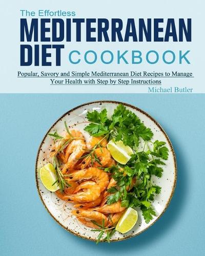 The Effortless Mediterranean Diet Cookbook: Popular, Savory and Simple Mediterranean Diet Recipes to Manage Your Health with Step by Step Instructions (Paperback)
