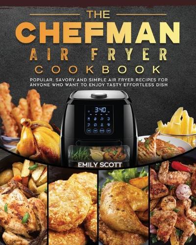 The Chefman Air Fryer Cookbook: Popular, Savory and Simple Air Fryer Recipes for Anyone Who Want to Enjoy Tasty Effortless Dish (Paperback)