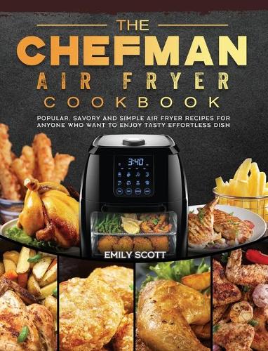 The Chefman Air Fryer Cookbook: Popular, Savory and Simple Air Fryer Recipes for Anyone Who Want to Enjoy Tasty Effortless Dish (Hardback)