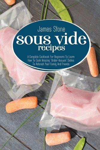 Sous Vide Recipes: A Complete Cookbook For Beginners To Learn How To Cook Amazing "Under-Vacuum" Dishes To Astonish Your Family And Friends (Paperback)