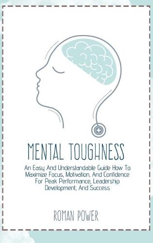 Mental Toughness: An Easy And Understandable Guide How To Maximize Focus, Motivation, And Confidence For Peak Performance, Leadership Development, And Success (Hardback)