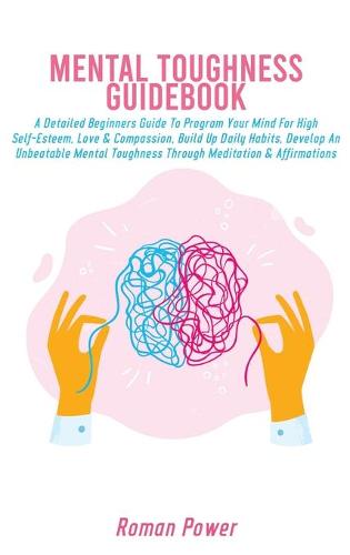 Mental Toughness Guidebook: A Detailed Beginners Guide To Program Your Mind For High Self-Esteem, Love & Compassion, Build Up Daily Habits, Develop An Unbeatable Mental Toughness Through Meditation & Affirmations (Hardback)