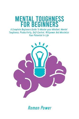 Mental Toughness For Beginners: A Complete Beginners Guide To Master your Mindset, Mental Toughness, Productivity, Self-Control, Willpower And Maximize Your Potential In Life (Paperback)