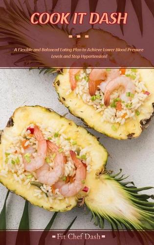 Cook It Dash: A Flexible and Balanced Eating Plan to Achieve Lower Blood Pressure Levels and Stop Hypertension! (Hardback)