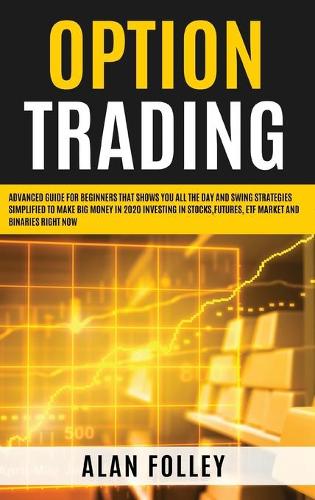 Option Trading: Advanced Guide for Beginners that Shows you All the Day and Swing Strategies Simplified To Make Big Money in 2020 investing in Stocks, Futures, ETF Market and Binaries RIGHT NOW (Hardback)
