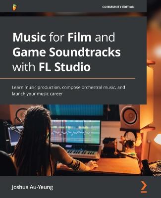 Music for Film and Game Soundtracks with FL Studio by Joshua Au-Yeung |  Waterstones