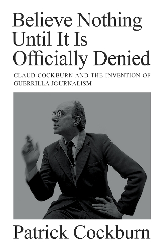 Believe Nothing until It Is Officially Denied: Claud Cockburn and the Invention of Guerrilla Journalism (Hardback)