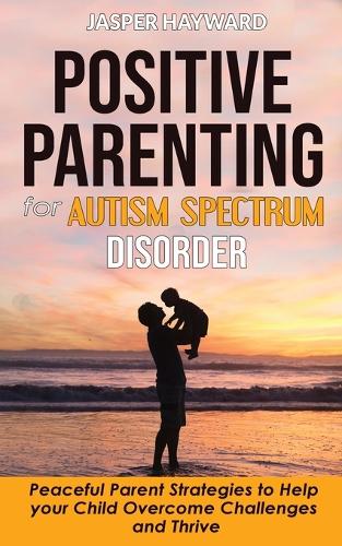 Positive Parenting for Autism Spectrum Disorder by Jasper Hayward ...