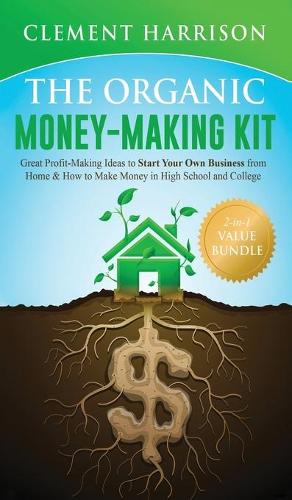 The Organic Money Making Kit 2-in-1 Value Bundle: Great Profit Making Ideas to Start Your Own Business From Home & How to Make Money in High School and College (Hardback)