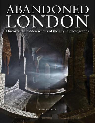 Abandoned London: Discover the hidden secrets of the city in photographs - Abandoned (Hardback)