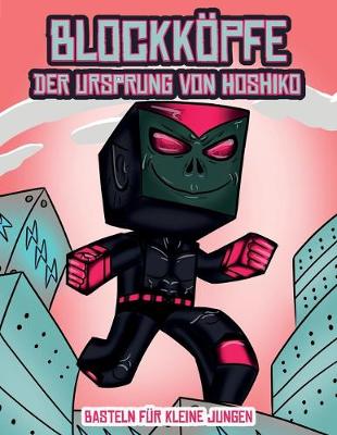 Basteln fur kleine Jungen (Blockkoepfe - Der Ursprung von Hoshiko): Dieses Blockkoepfe Papier -Bastelbuch fur Kinder kommt mit 3 speziell ausgewahlten Blockkopf-Charakteren, 4 zufalligen Charakteren und 1 Schwebeboard - Basteln Fur Kleine Jungen 2 (Paperback)