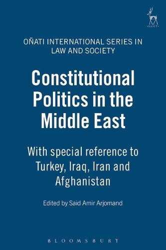 Constitutional Politics in the Middle East: With special reference to Turkey, Iraq, Iran and Afghanistan - Onati International Series in Law and Society (Hardback)