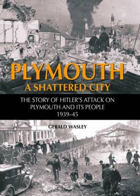 Plymouth: A Shattered City - The Story of Hitler's Attack on Plymouth and it's People 1939-45 (Hardback)