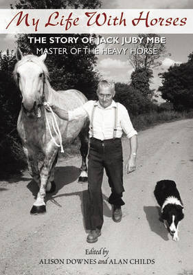 My Life with Horses: The Story of Jack Juby MBE Master of the Heavy Horse (Hardback)