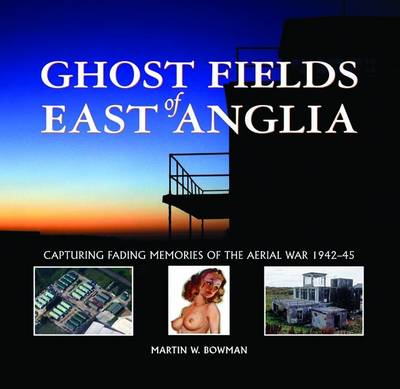 Ghost Fields of East Anglia: Capturing Fading Memories of the Aerial War, 1942-45 (Hardback)