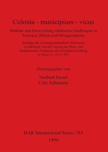 Colonia - municipium - vicus: Struktur und Entwicklung stadtischer Siedlungen in Noricum, Ratien und Obergermanien. Beitrage der Arbeitsgemeinschaft 'Roemische Archaologie' bei der Tagung des West- und Suddeutschen Verbandes der Altertumsforschung in Wien 21.-23.5.1997 - British Archaeological Reports International Series (Paperback)