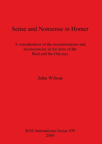 Sense and Nonsense in Homer: A Consideration of the Inconsistences and Incoherencies in the Texts of the "Iliad" and the "Odyssey" - British Archaeological Reports (BAR) International 839 (Paperback)