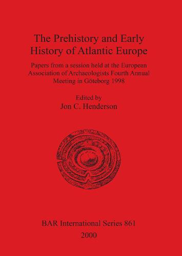 The Prehistory and Early History of Atlantic Europe: Papers from a session held at the European Association of Archaeologists Fourth Annual Meeting in Goeteborg 1998 - British Archaeological Reports International Series (Paperback)