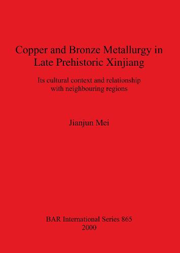 Copper and Bronze Metallurgy in Late Prehistoric Xinjiang: Its cultural context and relationship with neighbouring regions - British Archaeological Reports International Series (Paperback)