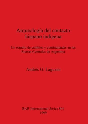 Arqueologia del contacto hispano indigena: Un estudio de cambios y continuidades en las Sierras Centrales de Argentina: Un estudio de cambios y continuidades en las Sierras Centrales de Argentina - British Archaeological Reports International Series (Paperback)